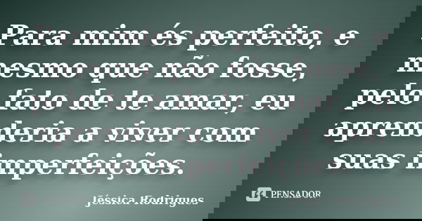 Para mim és perfeito, e mesmo que não fosse, pelo fato de te amar, eu aprenderia a viver com suas imperfeições.... Frase de Jéssica Rodrigues.