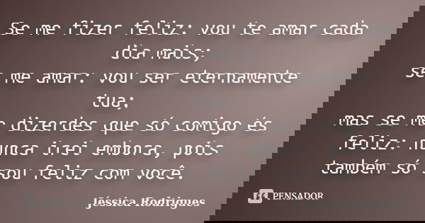 Se me fizer feliz: vou te amar cada dia mais; se me amar: vou ser eternamente tua; mas se me dizerdes que só comigo és feliz: nunca irei embora, pois também só ... Frase de Jéssica Rodrigues.