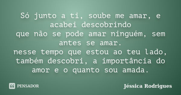 Só junto a ti, soube me amar, e acabei descobrindo que não se pode amar ninguém, sem antes se amar. nesse tempo que estou ao teu lado, também descobri, a import... Frase de Jéssica Rodrigues.