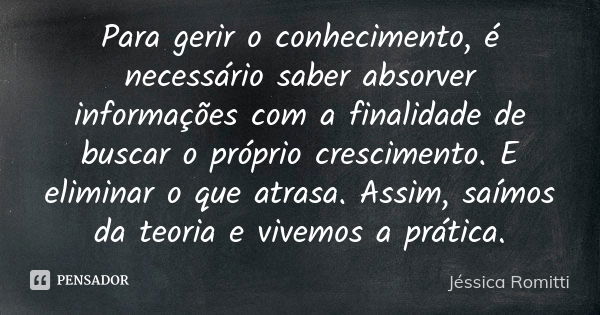 Para gerir o conhecimento, é necessário saber absorver informações com a finalidade de buscar o próprio crescimento. E eliminar o que atrasa. Assim, saímos da t... Frase de Jéssica Romitti.