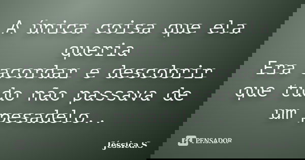 A única coisa que ela queria Era acordar e descobrir que tudo não passava de um pesadelo..... Frase de Jéssica S.