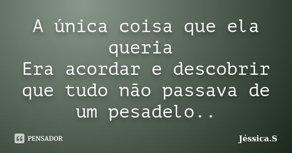 A única coisa que ela queria Era acordar e descobrir que tudo não passava de um pesadelo..... Frase de Jéssica S.