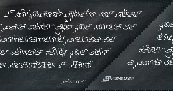 E foi quando alguém me disse que para obter algo que nunca se teve,primeiramente precisa-se fazer algo Jamais feito, que abri a porta das incertezas e Parti.... Frase de Jéssica.S.