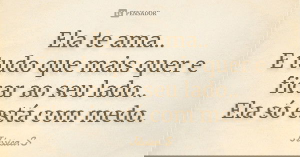 Ela te ama.. E tudo que mais quer e ficar ao seu lado.. Ela só está com medo.... Frase de Jéssica S.