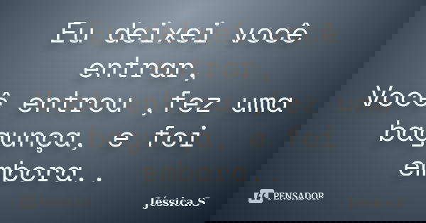 Eu deixei você entrar, Você entrou ,fez uma bagunça, e foi embora..... Frase de Jéssica S.