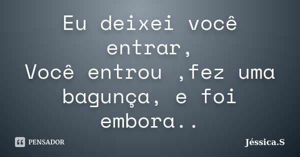 Eu deixei você entrar, Você entrou ,fez uma bagunça, e foi embora..... Frase de Jéssica S.