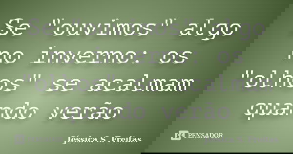 Se "ouvimos" algo no inverno: os "olhos" se acalmam quando verão... Frase de Jéssica S. Freitas.