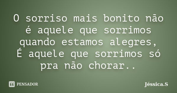 O sorriso mais bonito não é aquele que sorrimos quando estamos alegres, É aquele que sorrimos só pra não chorar..... Frase de Jéssica S.