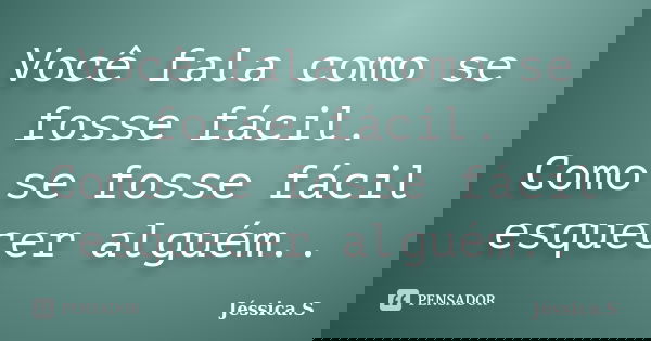Você fala como se fosse fácil. Como se fosse fácil esquecer alguém..... Frase de Jéssica S.
