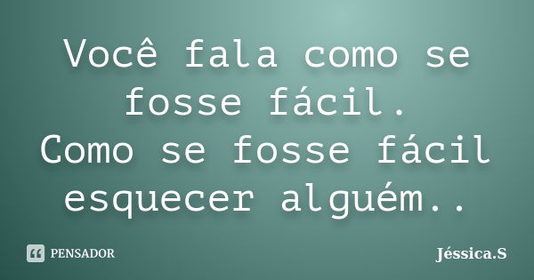 Você fala como se fosse fácil. Como se fosse fácil esquecer alguém..... Frase de Jéssica S.