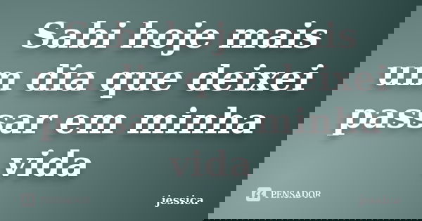 Sabi hoje mais um dia que deixei passar em minha vida... Frase de Jessica.
