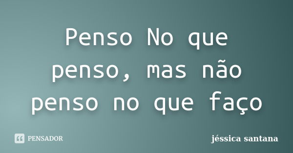 Penso No que penso, mas não penso no que faço... Frase de Jessica Santana.