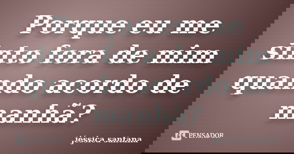 Porque eu me sinto fora de mim quando acordo de manhã?... Frase de Jessica Santana.