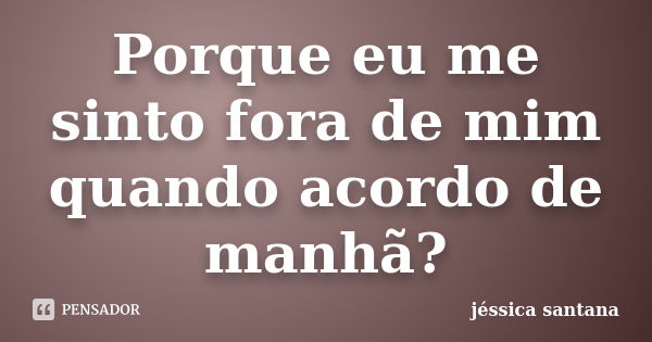 Porque eu me sinto fora de mim quando acordo de manhã?... Frase de Jessica Santana.