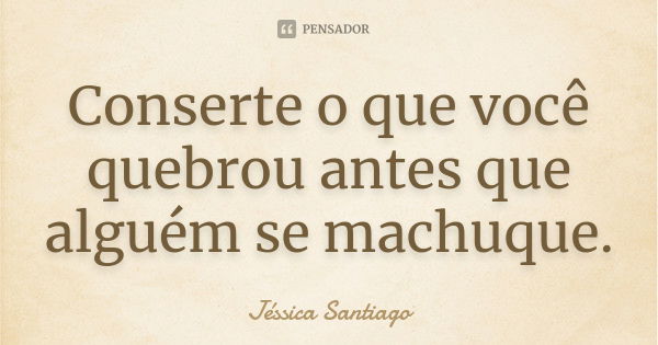 Conserte o que você quebrou antes que alguém se machuque.... Frase de Jéssica Santiago.