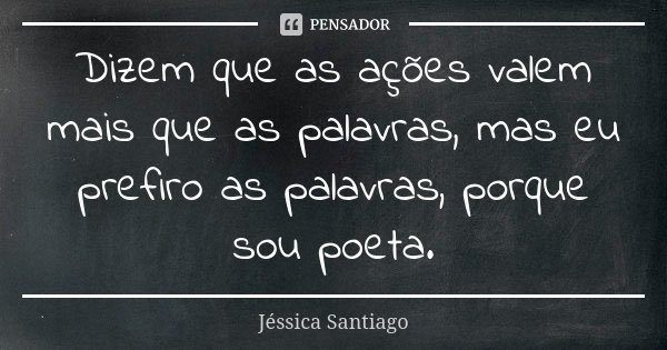 Dizem que as ações valem mais que as palavras, mas eu prefiro as palavras, porque sou poeta.... Frase de Jéssica Santiago.