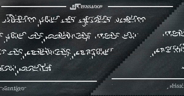 Dizem que as ações valem mais que as palavras, mas eu prefiro as palavras, porque sou poeta.... Frase de Jéssica Santiago.