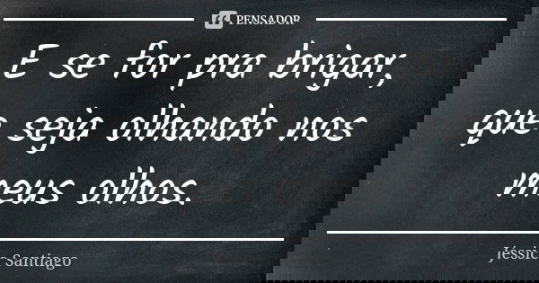 E se for pra brigar, que seja olhando nos meus olhos.... Frase de Jéssica Santiago.