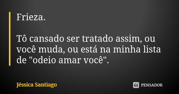 Frieza. Tô cansado ser tratado assim, ou você muda, ou está na minha lista de "odeio amar você".... Frase de Jéssica Santiago.