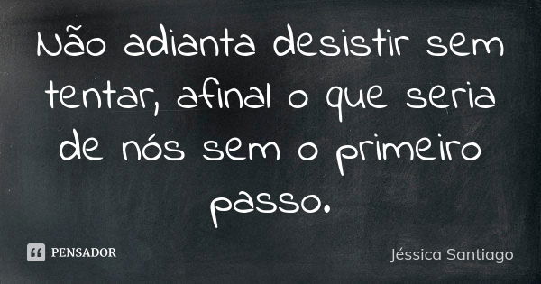 Não adianta desistir sem tentar, afinal o que seria de nós sem o primeiro passo.... Frase de Jéssica Santiago.