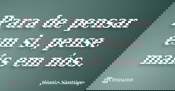 Para de pensar em si, pense mais em nós.... Frase de Jéssica Santiago.
