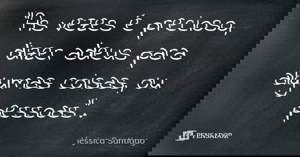 "As vezes é precioso, dizer adeus para algumas coisas, ou pessoas".... Frase de Jéssica Santiago.