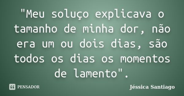 "Meu soluço explicava o tamanho de minha dor, não era um ou dois dias, são todos os dias os momentos de lamento".... Frase de Jéssica Santiago.