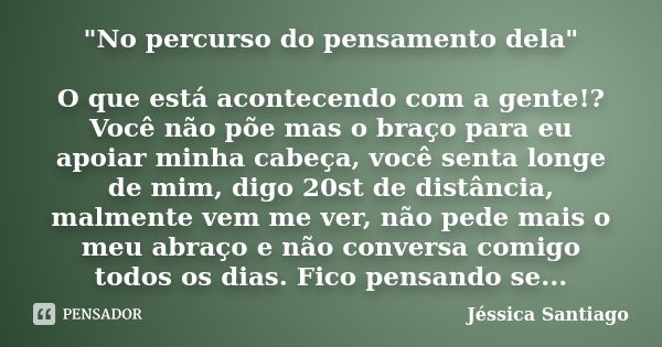 "No percurso do pensamento dela" O que está acontecendo com a gente!? Você não põe mas o braço para eu apoiar minha cabeça, você senta longe de mim, d... Frase de Jéssica Santiago.