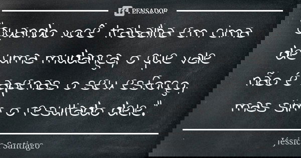 "Quando você trabalha em cima de uma mudança, o que vale não é apenas o seu esforço, mas sim o resultado dele."... Frase de Jéssica Santiago.