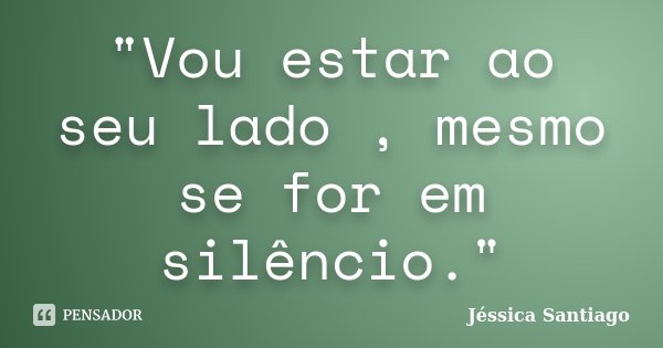 "Vou estar ao seu lado , mesmo se for em silêncio."... Frase de Jéssica Santiago.