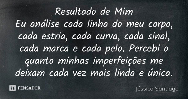 Resultado de Mim Eu análise cada linha do meu corpo, cada estria, cada curva, cada sinal, cada marca e cada pelo. Percebi o quanto minhas imperfeições me deixam... Frase de Jéssica Santiago.