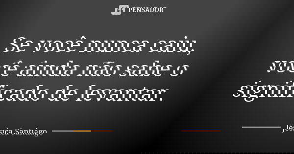 Se você nunca caiu, você ainda não sabe o significado de levantar.... Frase de Jéssica Santiago.