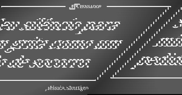 Seu silêncio para mim grita como um pedido de socorro.... Frase de Jéssica Santiago.