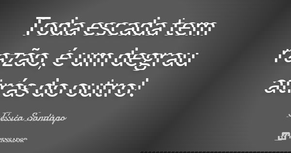 Toda escada tem razão, é um degrau atrás do outro!... Frase de Jéssica Santiago.