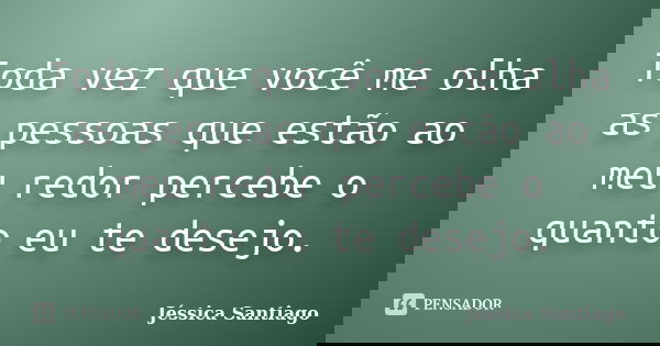 Toda vez que você me olha as pessoas que estão ao meu redor percebe o quanto eu te desejo.... Frase de Jéssica Santiago.