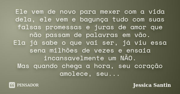 Ele vem de novo para mexer com a vida dela, ele vem e bagunça tudo com suas falsas promessas e juras de amor que não passam de palavras em vão. Ela já sabe o qu... Frase de Jessica Santin.