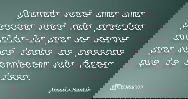 Quando você ama uma pessoa você não precisa avalia-la pra se serve pra você todas as pessoas que te conhecem vão fazer isso.... Frase de Jessica Santin.