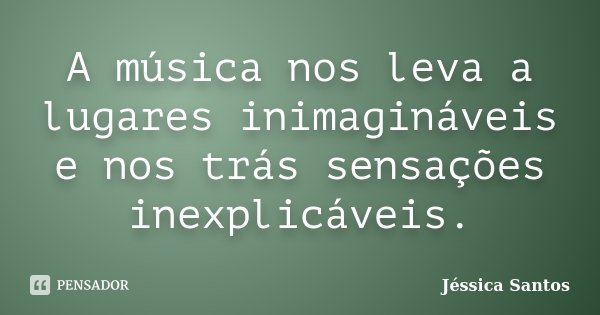 A música nos leva a lugares inimagináveis e nos trás sensações inexplicáveis.... Frase de Jéssica Santos.