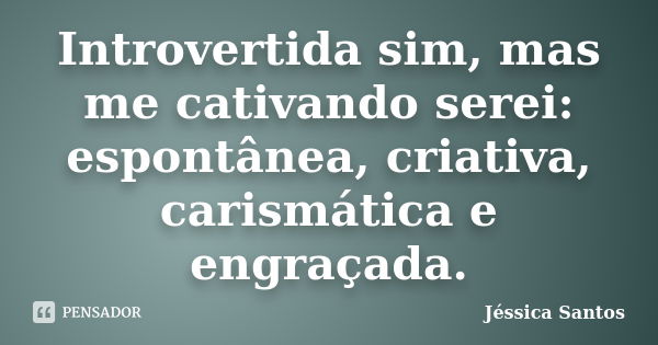 Introvertida sim, mas me cativando serei: espontânea, criativa, carismática e engraçada.... Frase de Jéssica Santos.