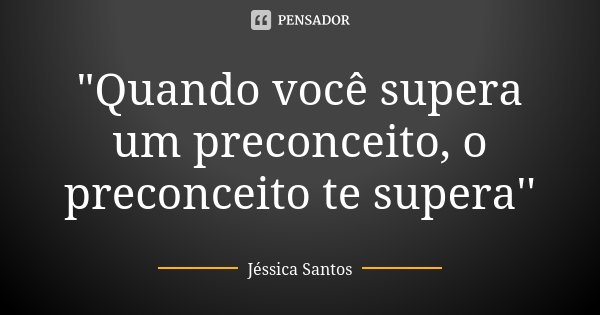 "Quando você supera um preconceito, o preconceito te supera''... Frase de Jéssica Santos.