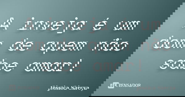 A inveja é um dom de quem não sabe amar!... Frase de Jéssica Sárcya.