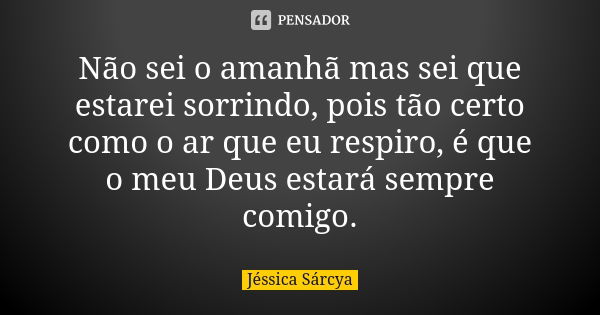 Não sei o amanhã mas sei que estarei sorrindo, pois tão certo como o ar que eu respiro, é que o meu Deus estará sempre comigo.... Frase de Jéssica Sárcya.