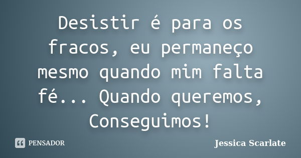 Desistir é para os fracos, eu permaneço mesmo quando mim falta fé... Quando queremos, Conseguimos!... Frase de Jessica Scarlate.