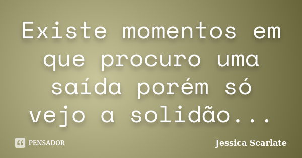 Existe momentos em que procuro uma saída porém só vejo a solidão...... Frase de Jessica Scarlate.