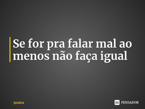 Se for pra falar mal ao menos não faça igual ⁠... Frase de jessica.