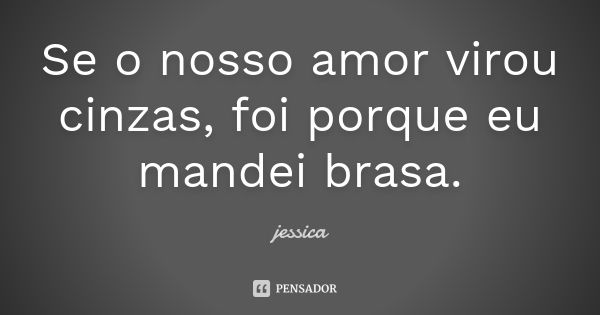 Se o nosso amor virou cinzas, foi porque eu mandei brasa.... Frase de Jéssica.