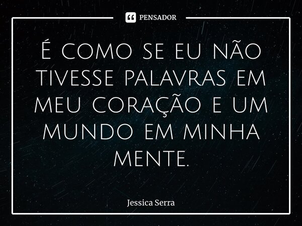 ⁠É como se eu não tivesse palavras em meu coração e um mundo em minha mente.... Frase de Jessica Serra.