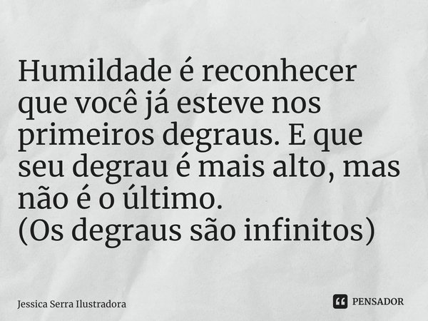 ⁠Humildade é reconhecer que você já esteve nos primeiros degraus. E que seu degrau é mais alto, mas não é o último. (Os degraus são infinitos)... Frase de Jessica Serra Ilustradora.
