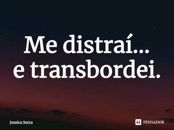 ⁠⁠Me distraí...
e transbordei.... Frase de Jessica Serra.