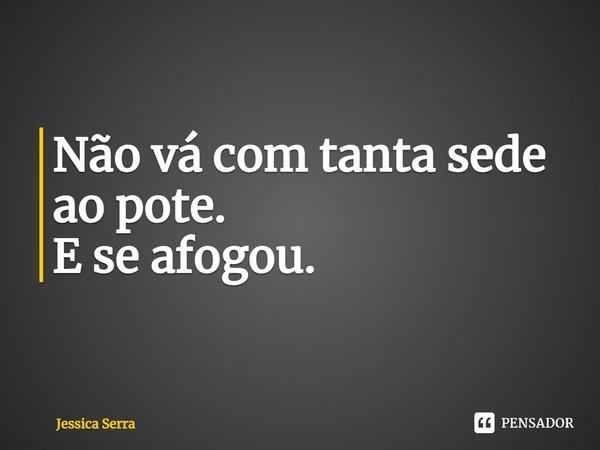 ⁠Não vá com tanta sede ao pote.
E se afogou.... Frase de Jessica Serra.